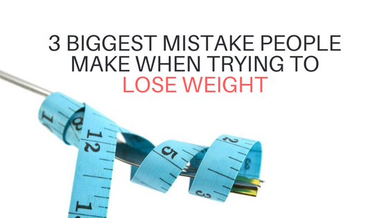 3 Biggest Mistake People Make When Trying to Lose Weight