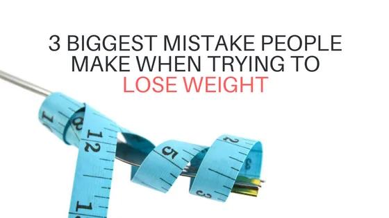 3 Biggest Mistake People Make When Trying to Lose Weight
